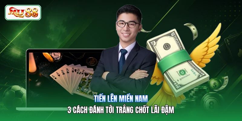 Tiến Lên Miền Nam | 3 Cách Đánh Tới Trắng Chốt Lãi Đậm