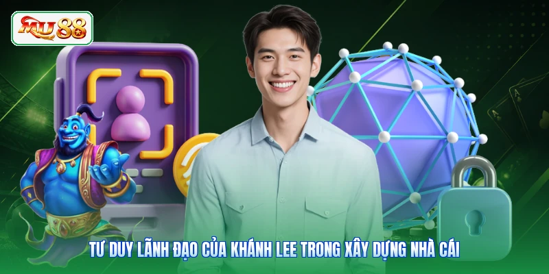 Tư duy lãnh đạo của Khánh Lee trong xây dựng nhà cái